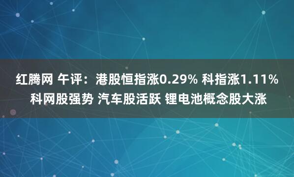 红腾网 午评：港股恒指涨0.29% 科指涨1.11% 科网股强势 汽车股活跃 锂电池概念股大涨