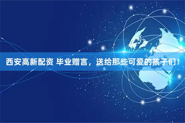 西安高新配资 毕业赠言，送给那些可爱的孩子们！