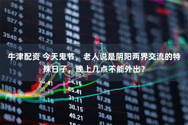 牛津配资 今天鬼节，老人说是阴阳两界交流的特殊日子，晚上几点不能外出？