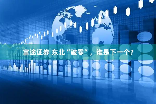 富途证券 东北“破零”，谁是下一个？