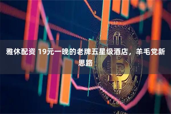 雅休配资 19元一晚的老牌五星级酒店，羊毛党新思路