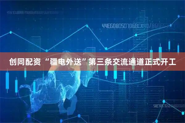 创同配资 “疆电外送”第三条交流通道正式开工