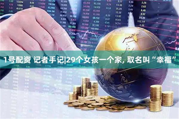 1号配资 记者手记|29个女孩一个家, 取名叫“幸福”