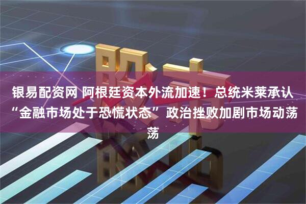 银易配资网 阿根廷资本外流加速！总统米莱承认“金融市场处于恐慌状态” 政治挫败加剧市场动荡