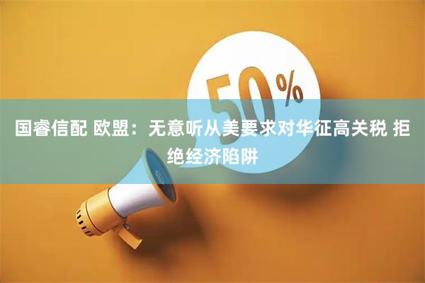国睿信配 欧盟：无意听从美要求对华征高关税 拒绝经济陷阱