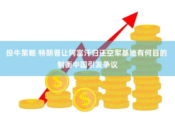 投牛策略 特朗普让阿富汗归还空军基地有何目的 制衡中国引发争议