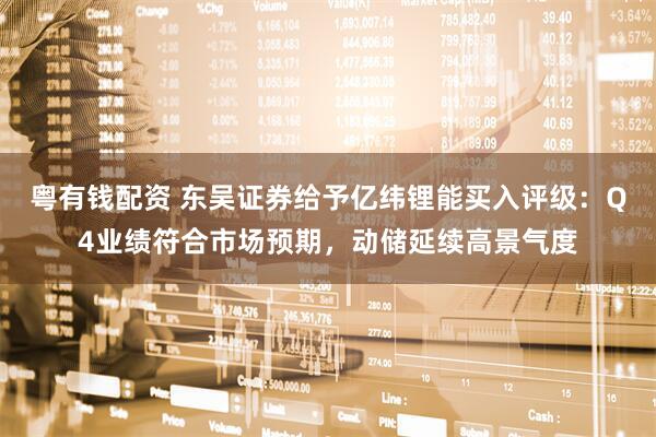 粤有钱配资 东吴证券给予亿纬锂能买入评级：Q4业绩符合市场预期，动储延续高景气度