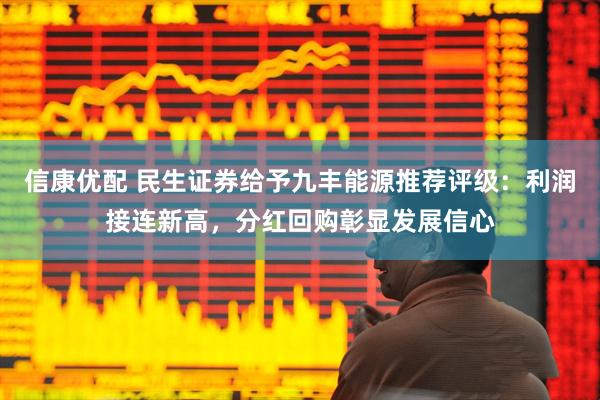 信康优配 民生证券给予九丰能源推荐评级：利润接连新高，分红回购彰显发展信心