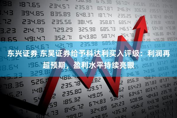 东兴证券 东吴证券给予科达利买入评级：利润再超预期，盈利水平持续亮眼