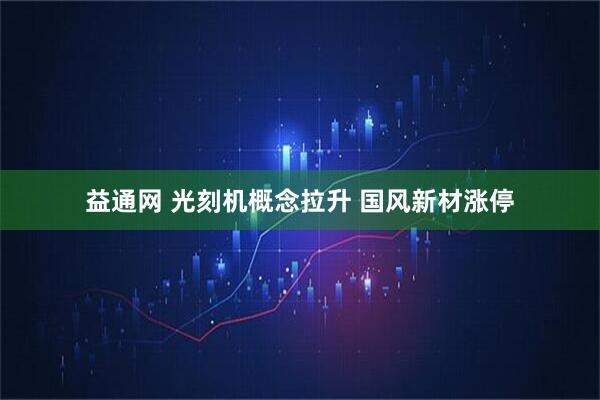 益通网 光刻机概念拉升 国风新材涨停