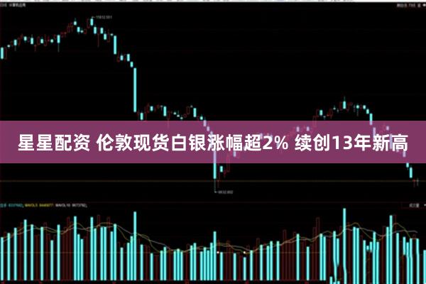 星星配资 伦敦现货白银涨幅超2% 续创13年新高