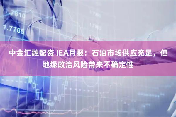 中金汇融配资 IEA月报：石油市场供应充足，但地缘政治风险带来不确定性