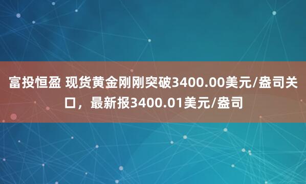 富投恒盈 现货黄金刚刚突破3400.00美元/盎司关口，最新报3400.01美元/盎司