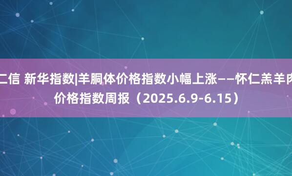 仁信 新华指数|羊胴体价格指数小幅上涨——怀仁羔羊肉价格指数周报（2025.6.9-6.15）