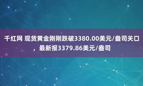 千红网 现货黄金刚刚跌破3380.00美元/盎司关口，最新报3379.86美元/盎司