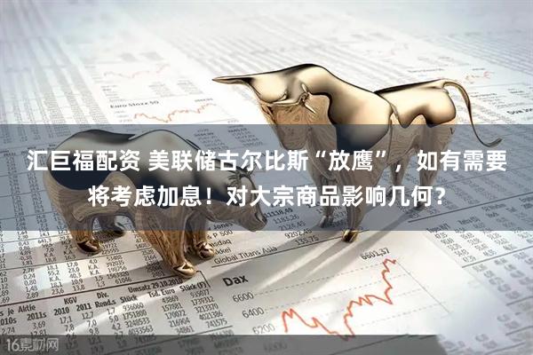 汇巨福配资 美联储古尔比斯“放鹰”，如有需要将考虑加息！对大宗商品影响几何？