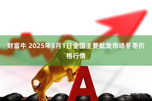 财富牛 2025年5月1日全国主要批发市场冬枣价格行情