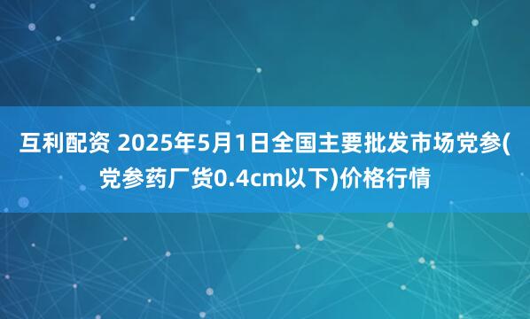 互利配资 2025年5月1日全国主要批发市场党参(党参药厂货0.4cm以下)价格行情