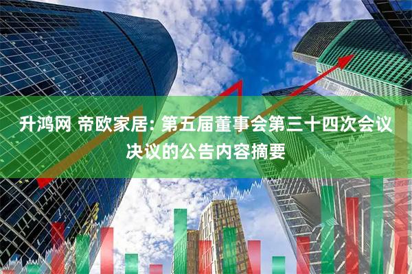 升鸿网 帝欧家居: 第五届董事会第三十四次会议决议的公告内容摘要