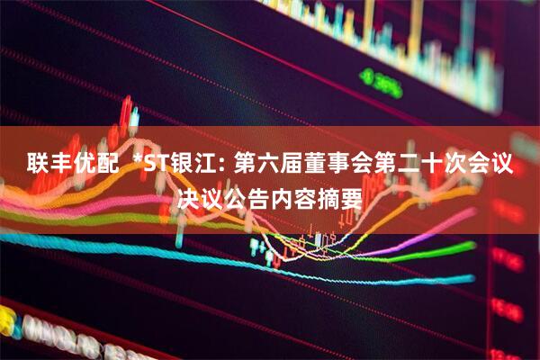 联丰优配  *ST银江: 第六届董事会第二十次会议决议公告内容摘要