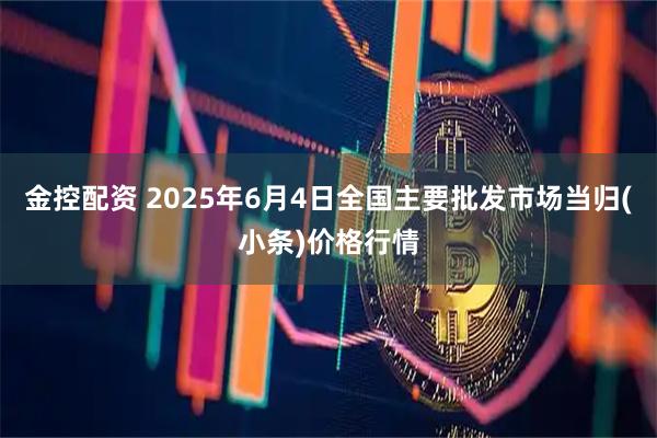 金控配资 2025年6月4日全国主要批发市场当归(小条)价格行情