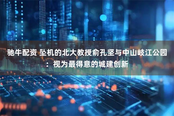 驰牛配资 坠机的北大教授俞孔坚与中山岐江公园：视为最得意的城建创新