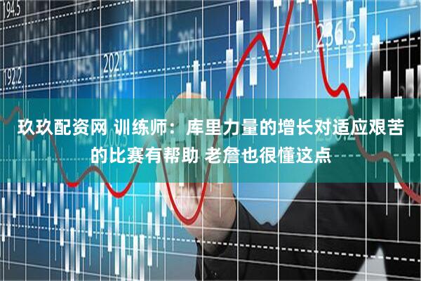 玖玖配资网 训练师：库里力量的增长对适应艰苦的比赛有帮助 老詹也很懂这点