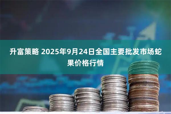 升富策略 2025年9月24日全国主要批发市场蛇果价格行情
