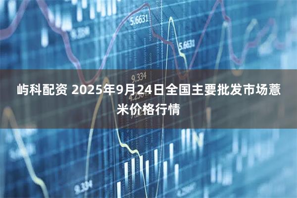屿科配资 2025年9月24日全国主要批发市场薏米价格行情
