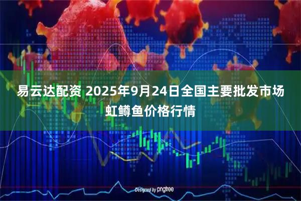 易云达配资 2025年9月24日全国主要批发市场虹鳟鱼价格行情