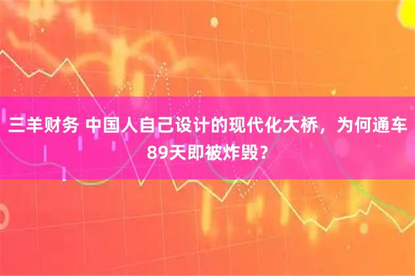三羊财务 中国人自己设计的现代化大桥，为何通车89天即被炸毁？