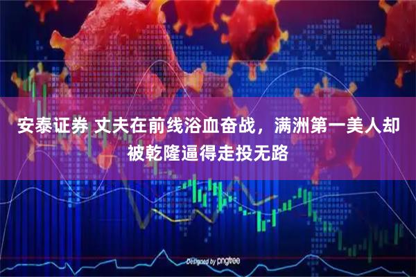 安泰证券 丈夫在前线浴血奋战，满洲第一美人却被乾隆逼得走投无路