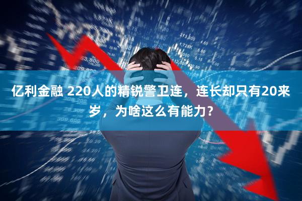 亿利金融 220人的精锐警卫连，连长却只有20来岁，为啥这么有能力？
