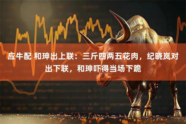 应牛配 和珅出上联：三斤四两五花肉，纪晓岚对出下联，和珅吓得当场下跪
