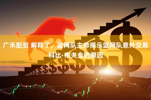 广禾配资 解释了，篮网队主帅揭示篮网队意外交易科比·布夫金的原因