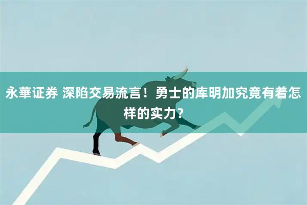 永華证券 深陷交易流言！勇士的库明加究竟有着怎样的实力？