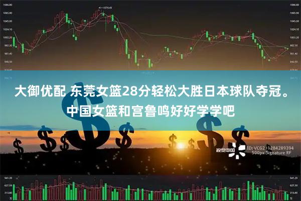 大御优配 东莞女篮28分轻松大胜日本球队夺冠。中国女篮和宫鲁鸣好好学学吧