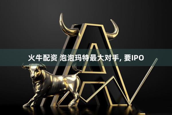 火牛配资 泡泡玛特最大对手, 要IPO