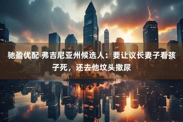 驰盈优配 弗吉尼亚州候选人：要让议长妻子看孩子死，还去他坟头撒尿