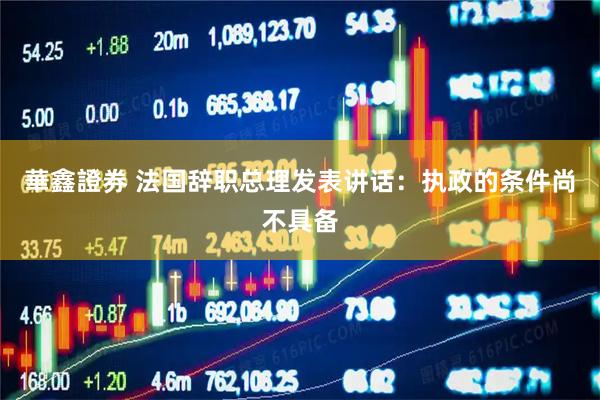 華鑫證券 法国辞职总理发表讲话：执政的条件尚不具备