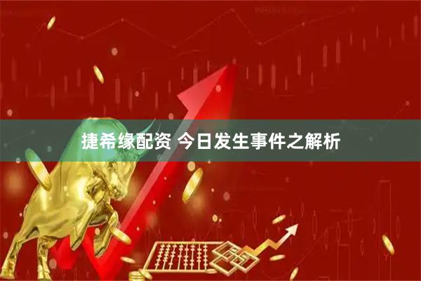 捷希缘配资 今日发生事件之解析