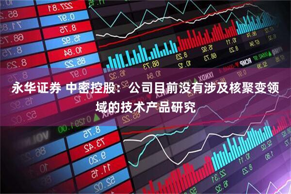 永华证券 中密控股：公司目前没有涉及核聚变领域的技术产品研究