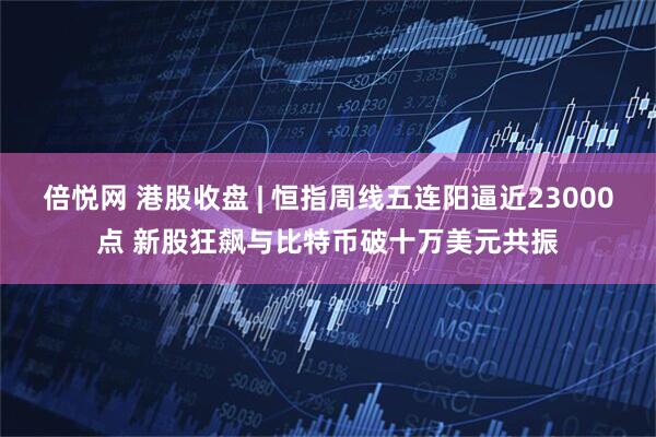 倍悦网 港股收盘 | 恒指周线五连阳逼近23000点 新股狂飙与比特币破十万美元共振