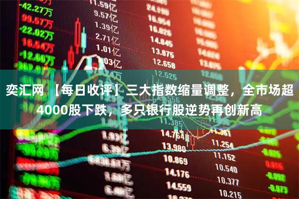 奕汇网 【每日收评】三大指数缩量调整，全市场超4000股下跌，多只银行股逆势再创新高