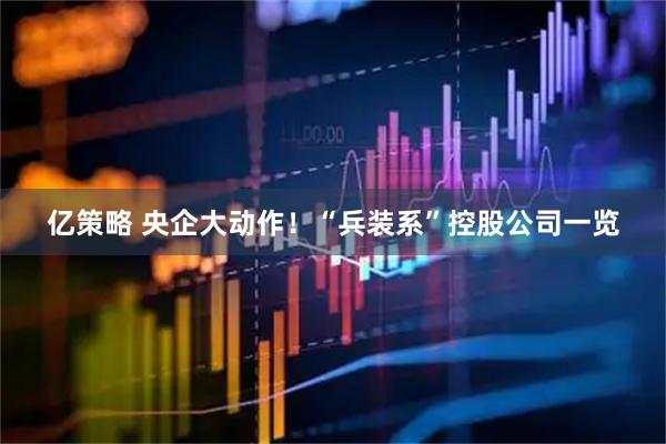 亿策略 央企大动作！“兵装系”控股公司一览