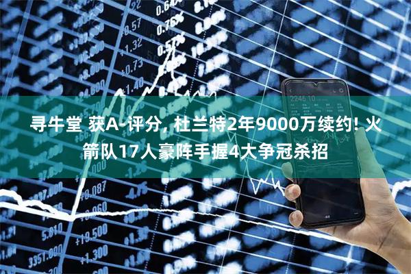 寻牛堂 获A-评分, 杜兰特2年9000万续约! 火箭队17人豪阵手握4大争冠杀招