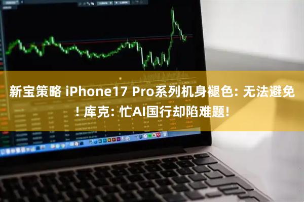 新宝策略 iPhone17 Pro系列机身褪色: 无法避免! 库克: 忙AI国行却陷难题!