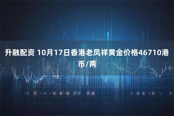 升融配资 10月17日香港老凤祥黄金价格46710港币/两