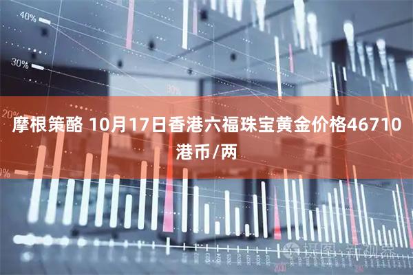 摩根策酪 10月17日香港六福珠宝黄金价格46710港币/两