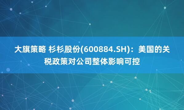 大旗策略 杉杉股份(600884.SH)：美国的关税政策对公司整体影响可控